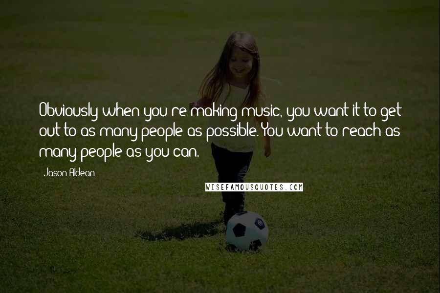 Jason Aldean Quotes: Obviously when you're making music, you want it to get out to as many people as possible. You want to reach as many people as you can.