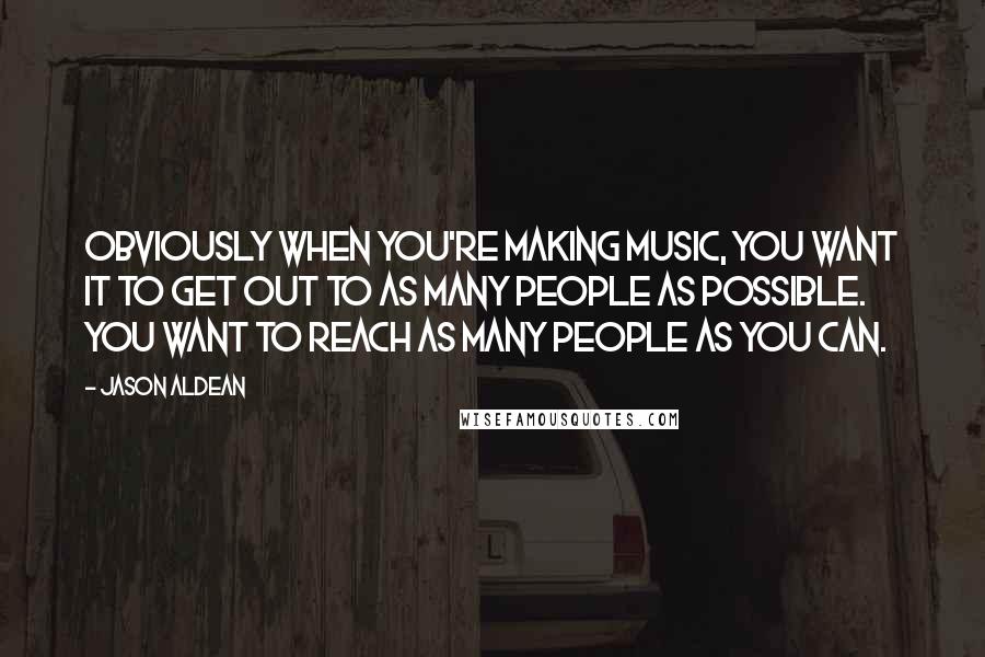 Jason Aldean Quotes: Obviously when you're making music, you want it to get out to as many people as possible. You want to reach as many people as you can.