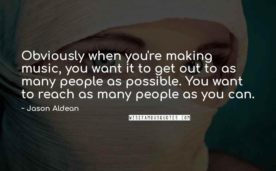Jason Aldean Quotes: Obviously when you're making music, you want it to get out to as many people as possible. You want to reach as many people as you can.