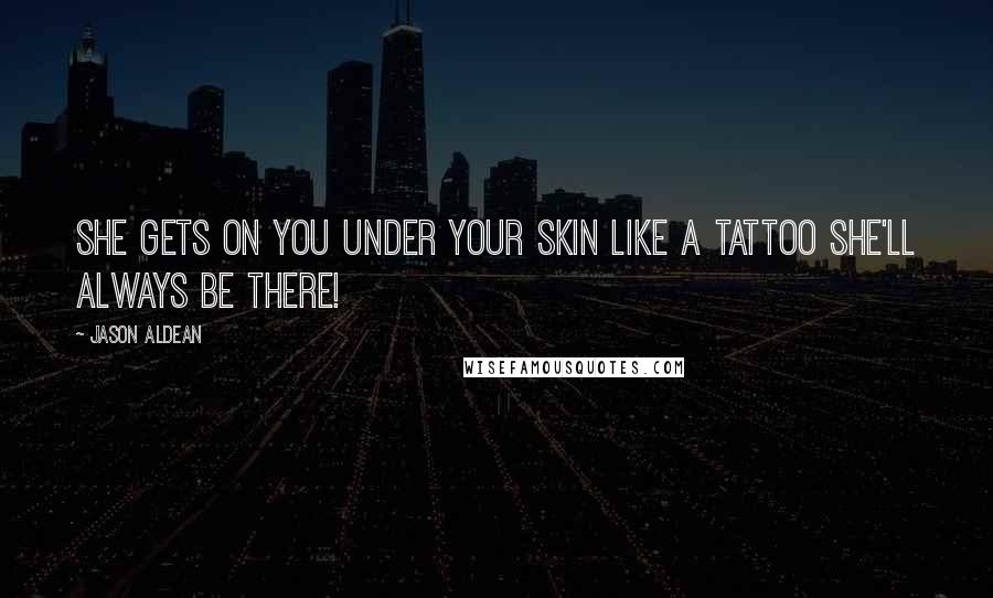 Jason Aldean Quotes: She gets on you under your skin like a tattoo she'll always be there!