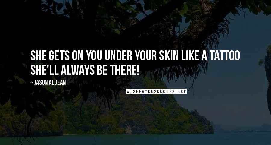 Jason Aldean Quotes: She gets on you under your skin like a tattoo she'll always be there!