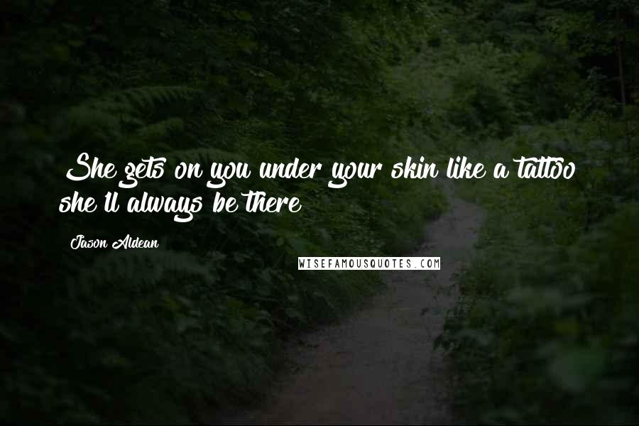 Jason Aldean Quotes: She gets on you under your skin like a tattoo she'll always be there!