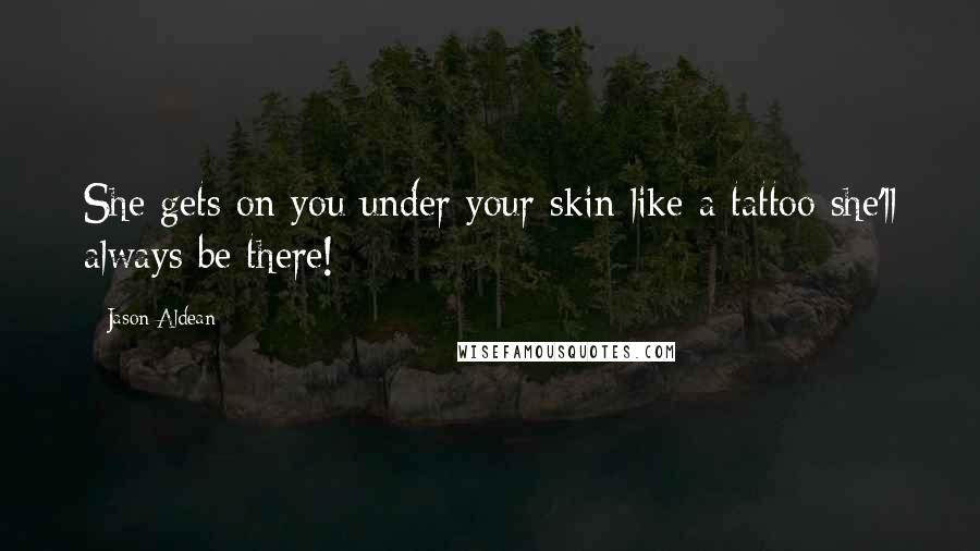 Jason Aldean Quotes: She gets on you under your skin like a tattoo she'll always be there!