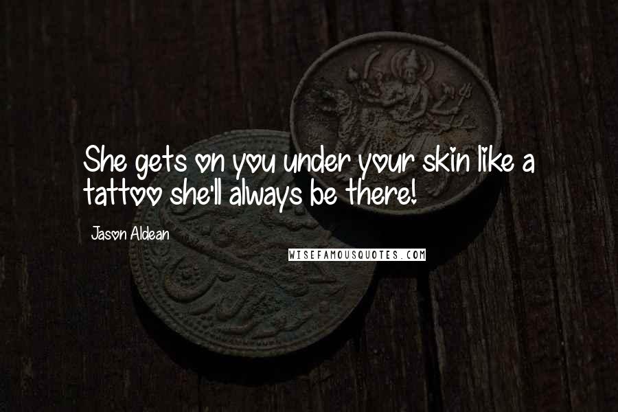 Jason Aldean Quotes: She gets on you under your skin like a tattoo she'll always be there!