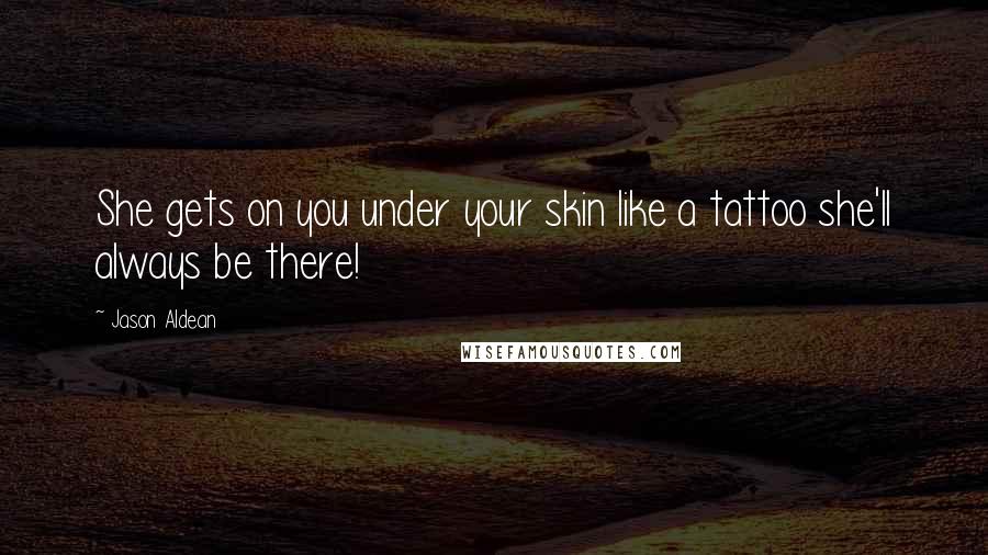 Jason Aldean Quotes: She gets on you under your skin like a tattoo she'll always be there!