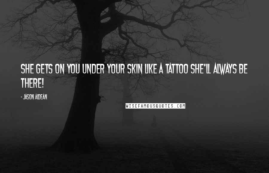 Jason Aldean Quotes: She gets on you under your skin like a tattoo she'll always be there!