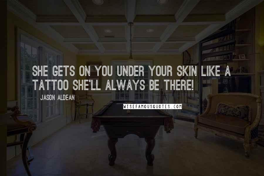 Jason Aldean Quotes: She gets on you under your skin like a tattoo she'll always be there!