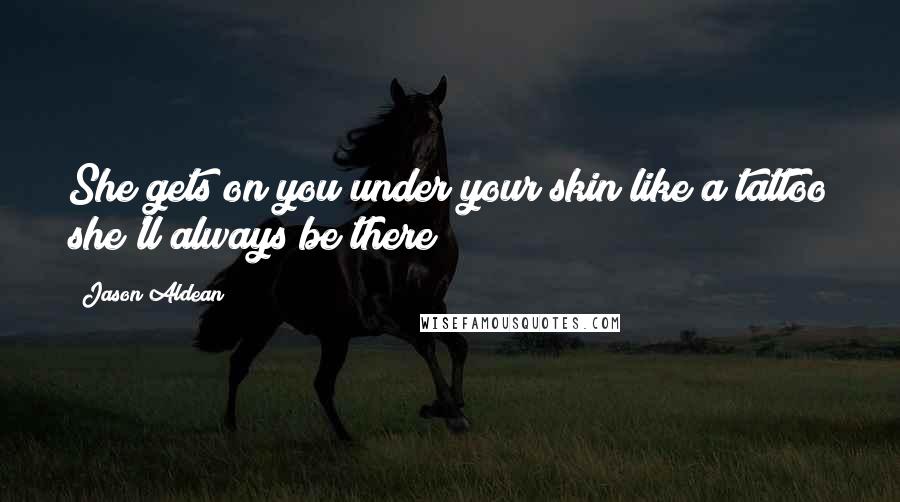 Jason Aldean Quotes: She gets on you under your skin like a tattoo she'll always be there!