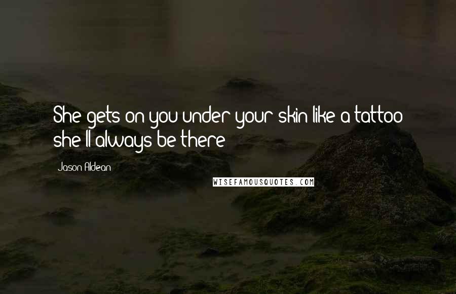 Jason Aldean Quotes: She gets on you under your skin like a tattoo she'll always be there!