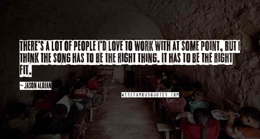 Jason Aldean Quotes: There's a lot of people I'd love to work with at some point, but I think the song has to be the right thing. It has to be the right fit.