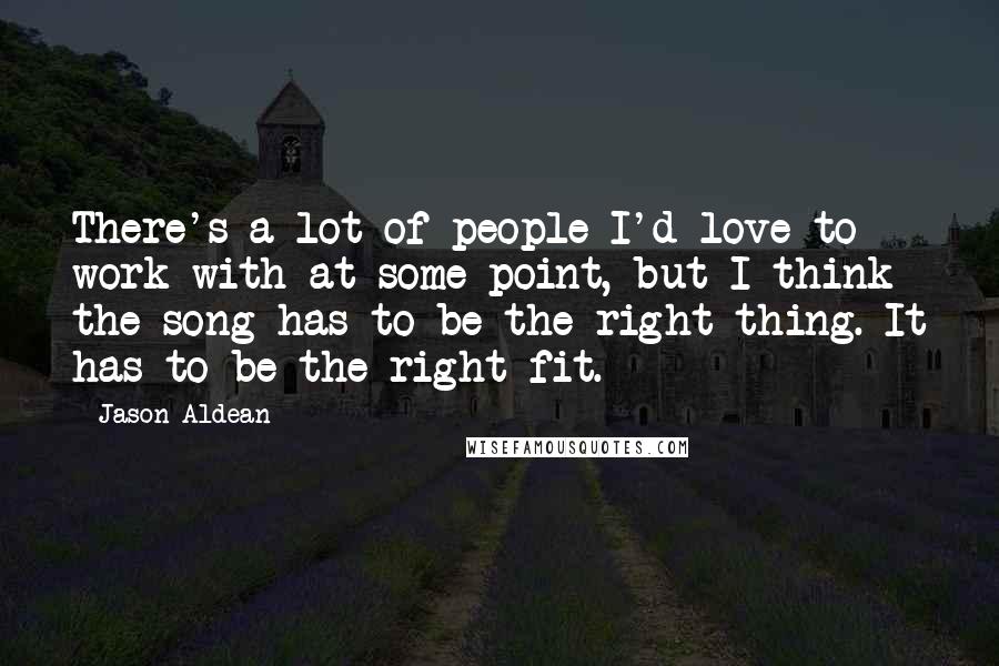 Jason Aldean Quotes: There's a lot of people I'd love to work with at some point, but I think the song has to be the right thing. It has to be the right fit.