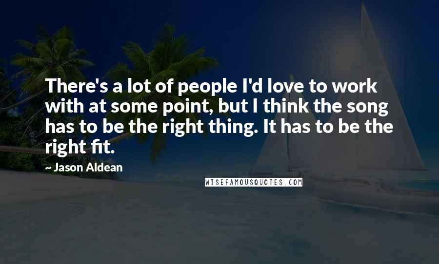 Jason Aldean Quotes: There's a lot of people I'd love to work with at some point, but I think the song has to be the right thing. It has to be the right fit.