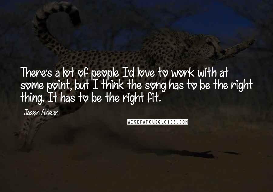 Jason Aldean Quotes: There's a lot of people I'd love to work with at some point, but I think the song has to be the right thing. It has to be the right fit.