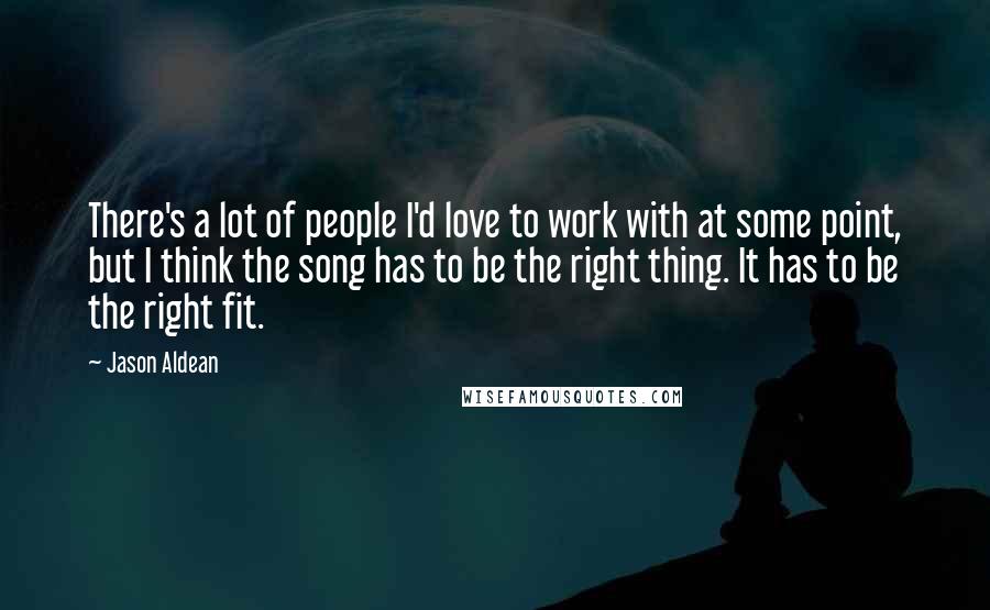 Jason Aldean Quotes: There's a lot of people I'd love to work with at some point, but I think the song has to be the right thing. It has to be the right fit.