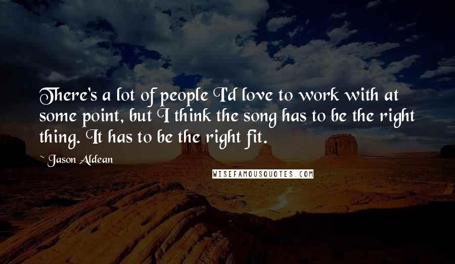 Jason Aldean Quotes: There's a lot of people I'd love to work with at some point, but I think the song has to be the right thing. It has to be the right fit.