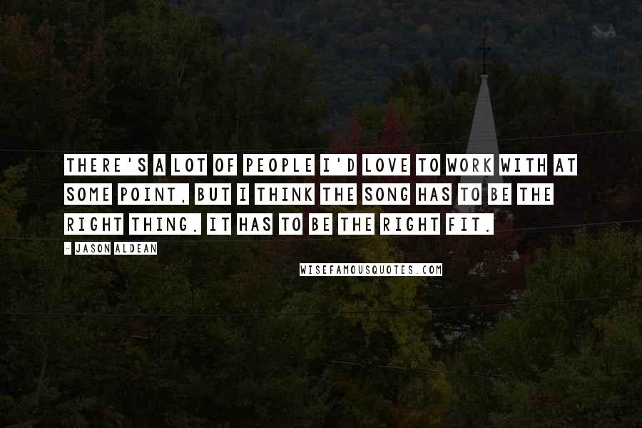 Jason Aldean Quotes: There's a lot of people I'd love to work with at some point, but I think the song has to be the right thing. It has to be the right fit.