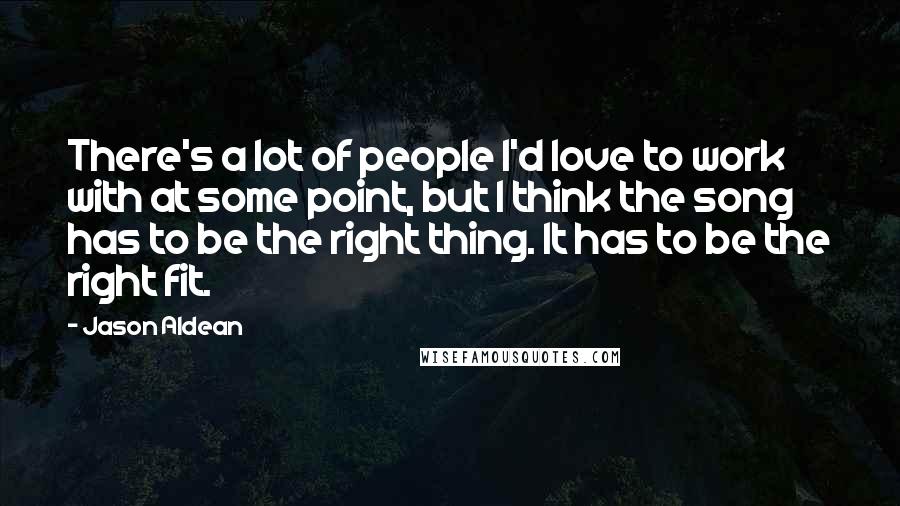 Jason Aldean Quotes: There's a lot of people I'd love to work with at some point, but I think the song has to be the right thing. It has to be the right fit.