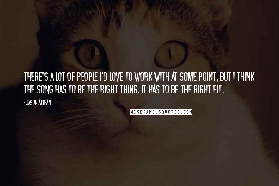 Jason Aldean Quotes: There's a lot of people I'd love to work with at some point, but I think the song has to be the right thing. It has to be the right fit.