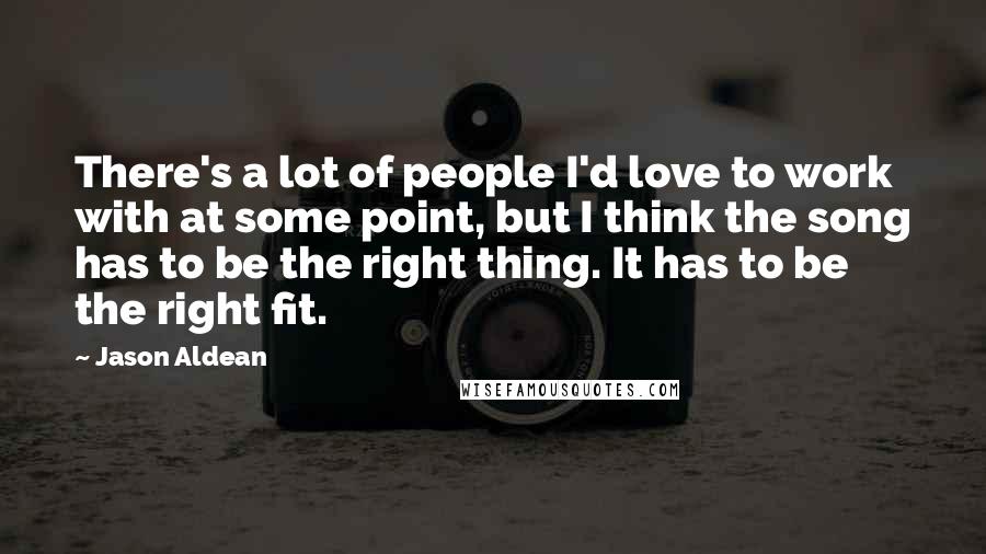 Jason Aldean Quotes: There's a lot of people I'd love to work with at some point, but I think the song has to be the right thing. It has to be the right fit.