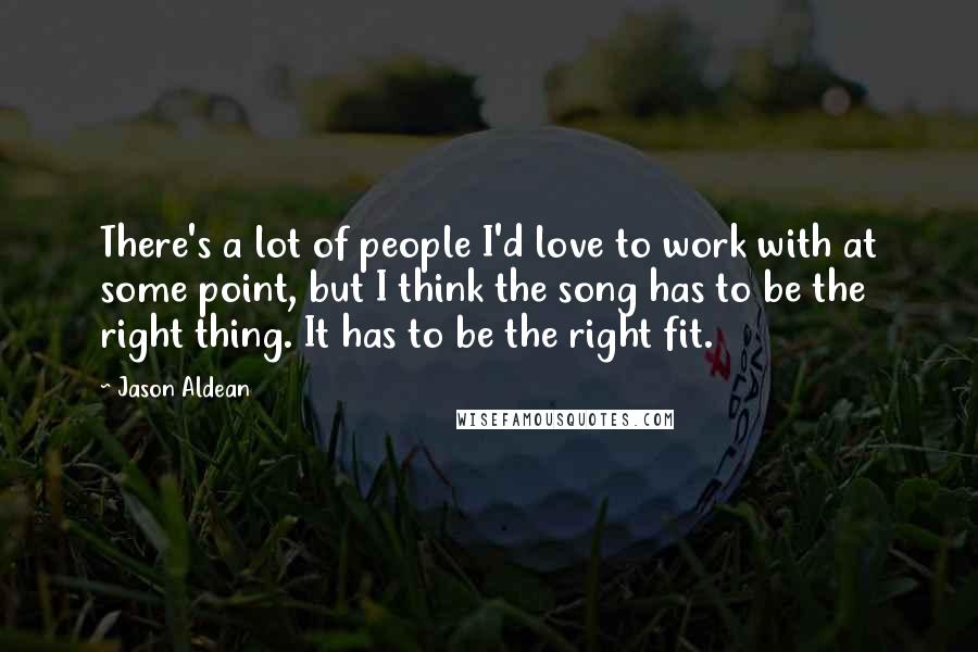 Jason Aldean Quotes: There's a lot of people I'd love to work with at some point, but I think the song has to be the right thing. It has to be the right fit.