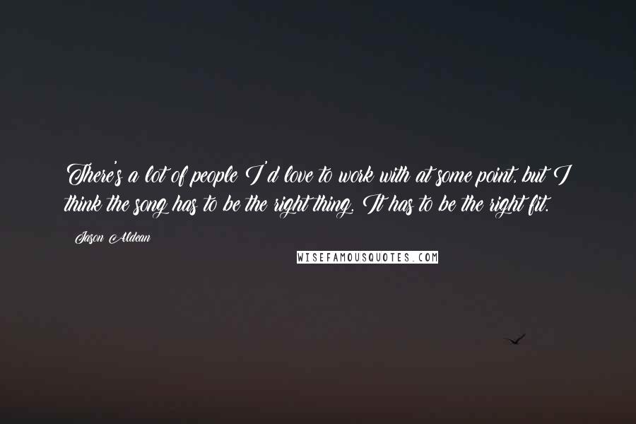 Jason Aldean Quotes: There's a lot of people I'd love to work with at some point, but I think the song has to be the right thing. It has to be the right fit.