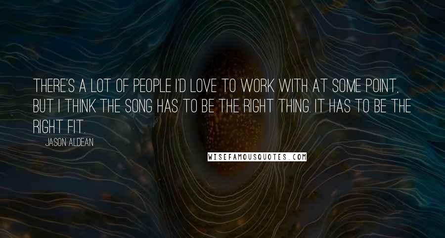 Jason Aldean Quotes: There's a lot of people I'd love to work with at some point, but I think the song has to be the right thing. It has to be the right fit.