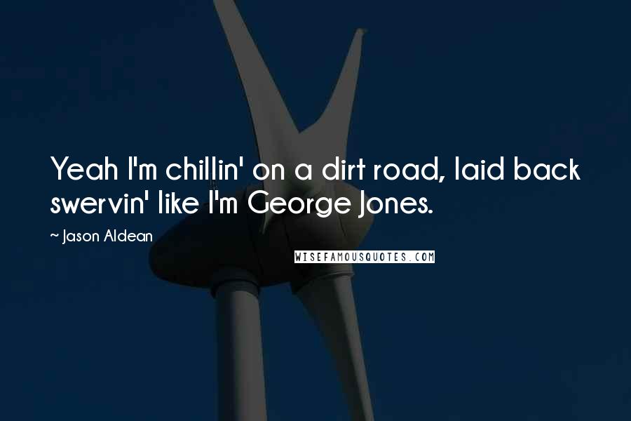 Jason Aldean Quotes: Yeah I'm chillin' on a dirt road, laid back swervin' like I'm George Jones.