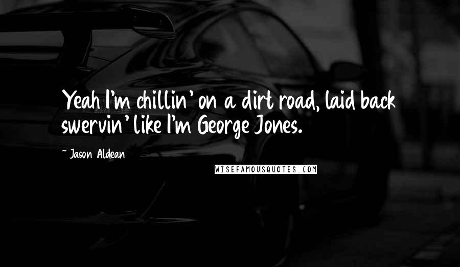 Jason Aldean Quotes: Yeah I'm chillin' on a dirt road, laid back swervin' like I'm George Jones.