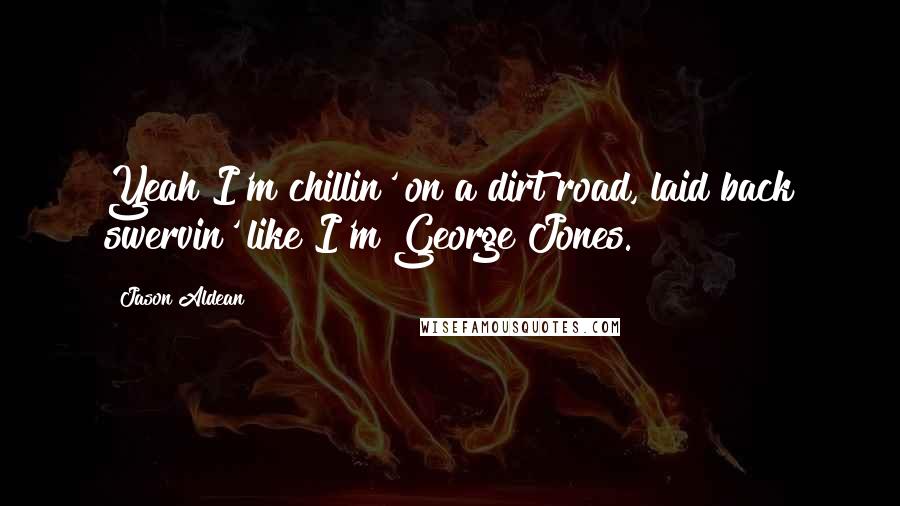 Jason Aldean Quotes: Yeah I'm chillin' on a dirt road, laid back swervin' like I'm George Jones.