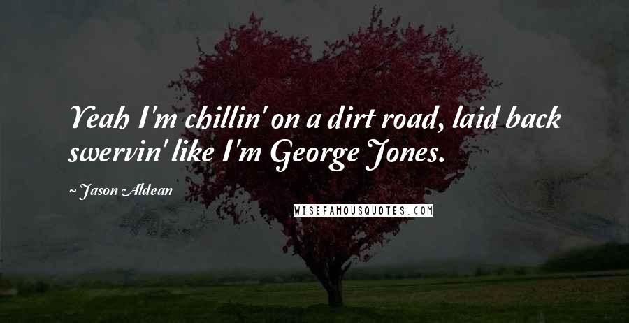 Jason Aldean Quotes: Yeah I'm chillin' on a dirt road, laid back swervin' like I'm George Jones.