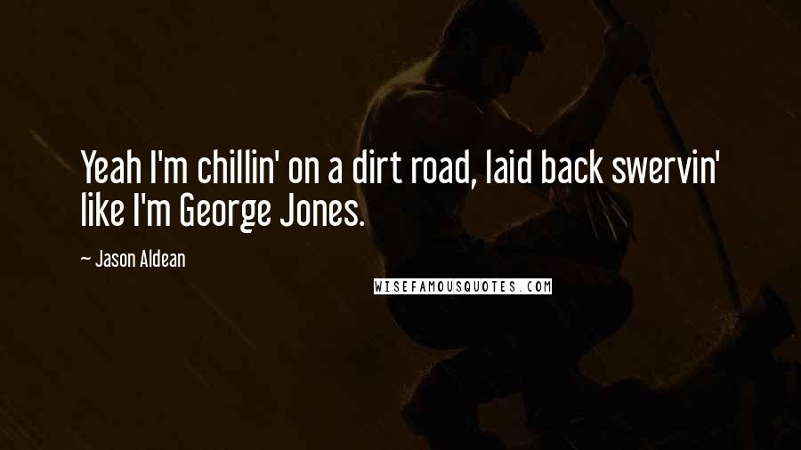 Jason Aldean Quotes: Yeah I'm chillin' on a dirt road, laid back swervin' like I'm George Jones.