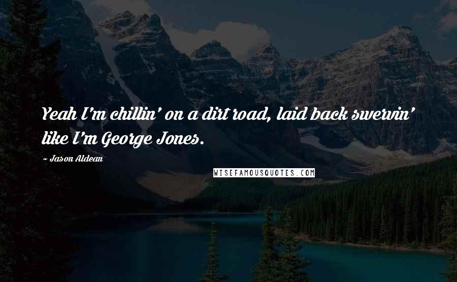 Jason Aldean Quotes: Yeah I'm chillin' on a dirt road, laid back swervin' like I'm George Jones.