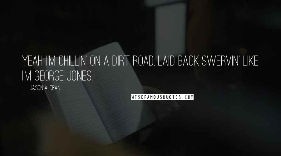 Jason Aldean Quotes: Yeah I'm chillin' on a dirt road, laid back swervin' like I'm George Jones.