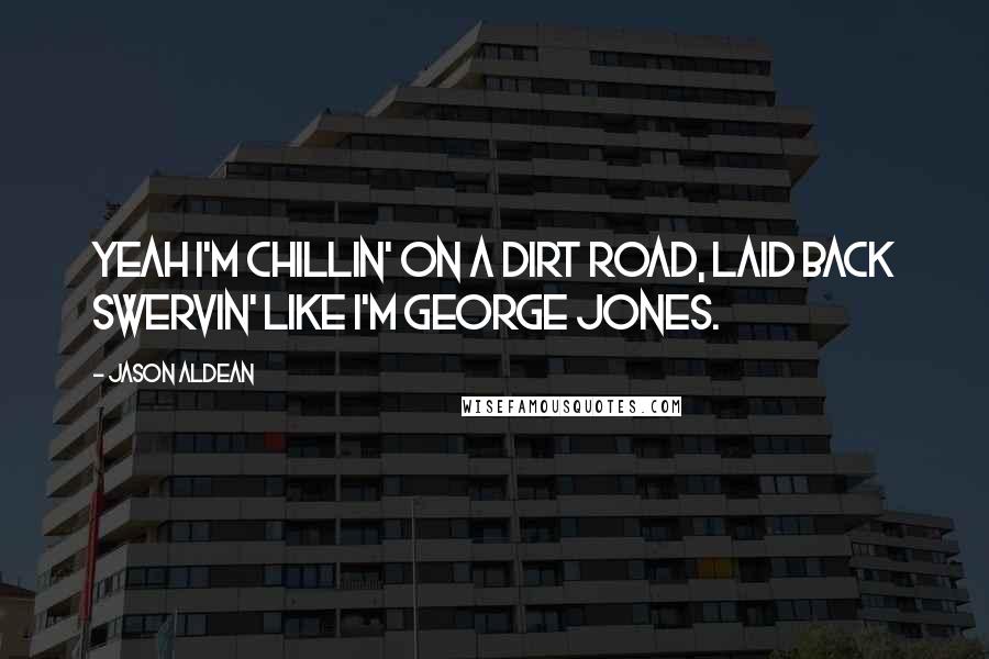 Jason Aldean Quotes: Yeah I'm chillin' on a dirt road, laid back swervin' like I'm George Jones.