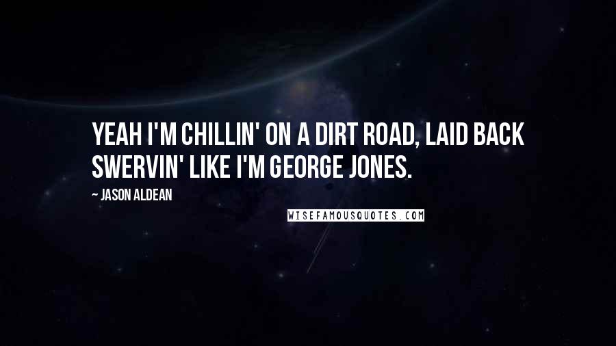 Jason Aldean Quotes: Yeah I'm chillin' on a dirt road, laid back swervin' like I'm George Jones.