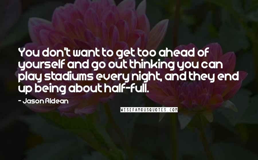 Jason Aldean Quotes: You don't want to get too ahead of yourself and go out thinking you can play stadiums every night, and they end up being about half-full.