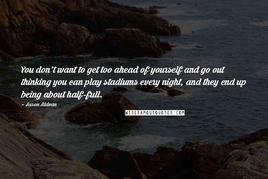 Jason Aldean Quotes: You don't want to get too ahead of yourself and go out thinking you can play stadiums every night, and they end up being about half-full.
