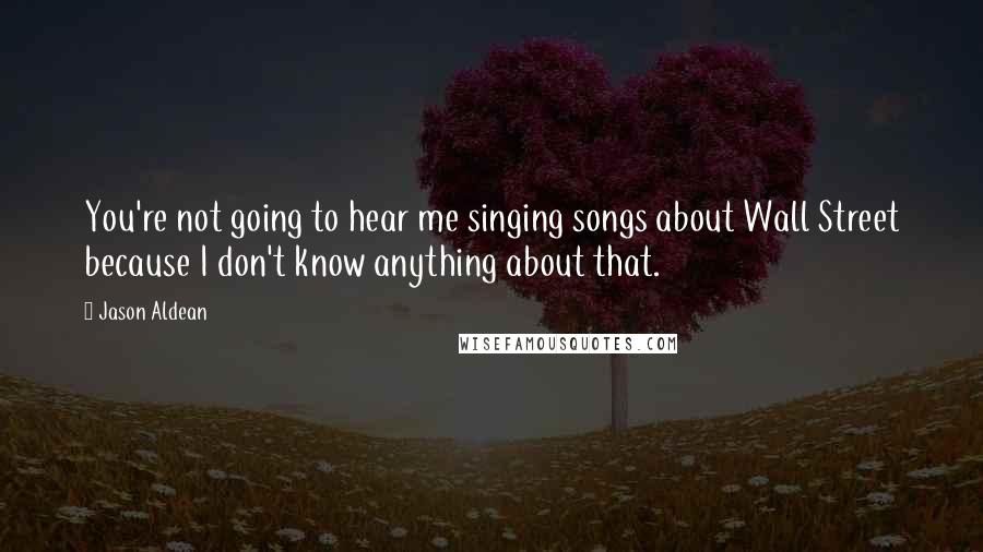 Jason Aldean Quotes: You're not going to hear me singing songs about Wall Street because I don't know anything about that.