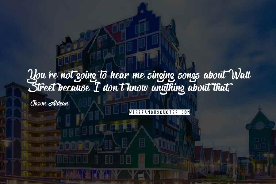 Jason Aldean Quotes: You're not going to hear me singing songs about Wall Street because I don't know anything about that.