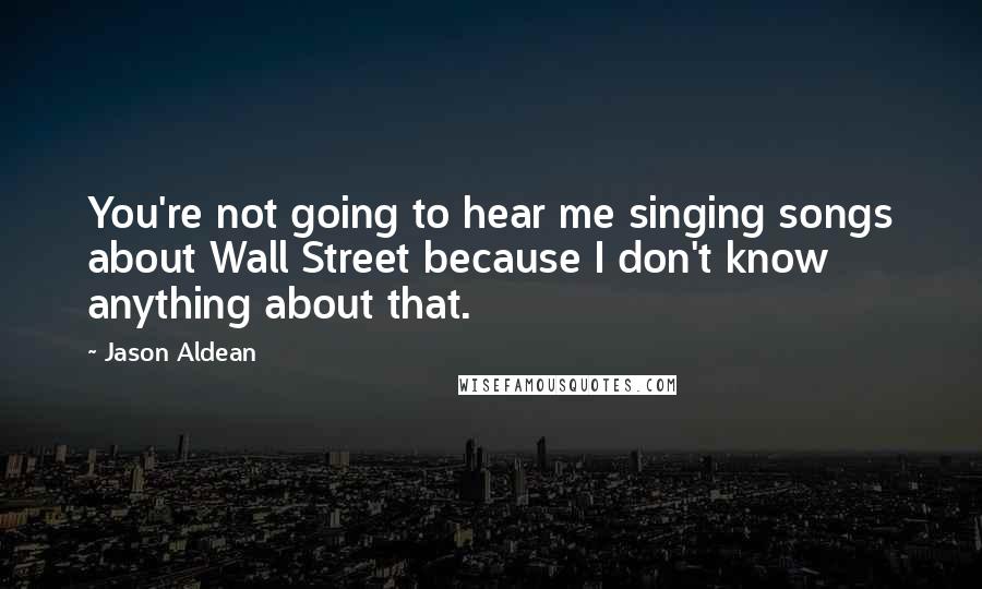 Jason Aldean Quotes: You're not going to hear me singing songs about Wall Street because I don't know anything about that.