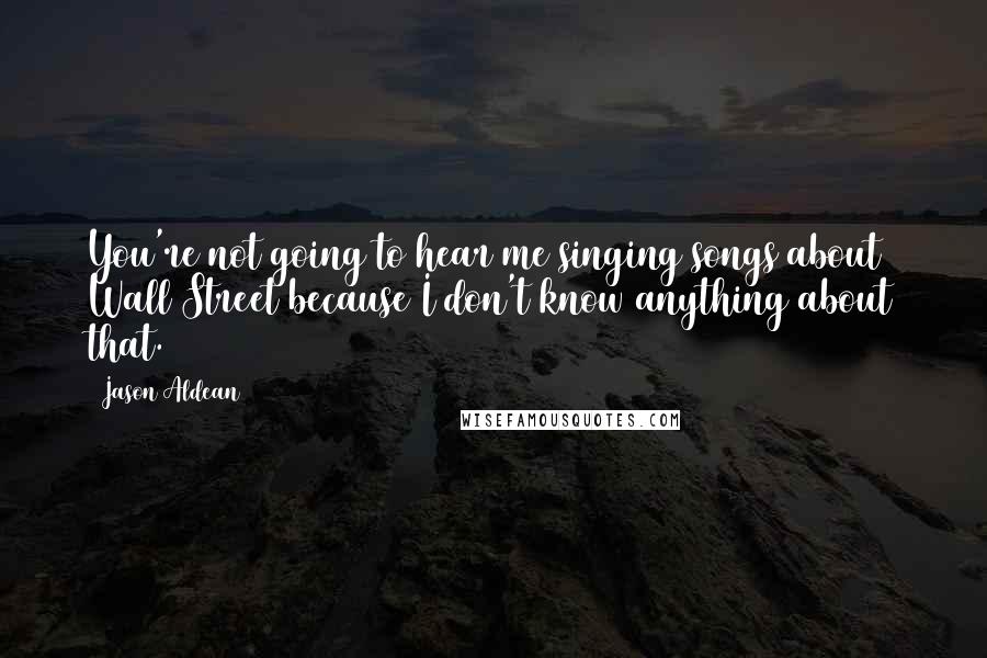 Jason Aldean Quotes: You're not going to hear me singing songs about Wall Street because I don't know anything about that.