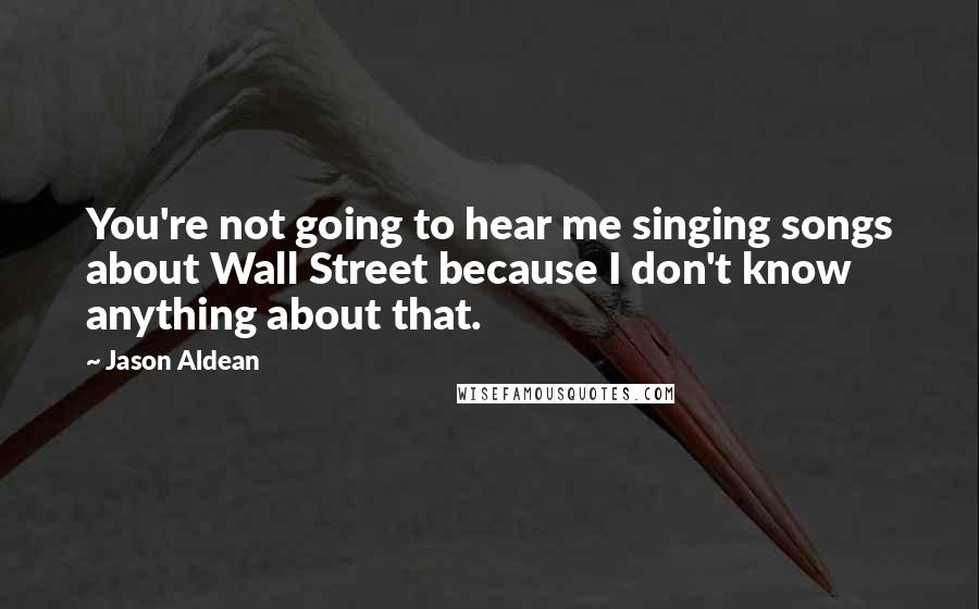 Jason Aldean Quotes: You're not going to hear me singing songs about Wall Street because I don't know anything about that.