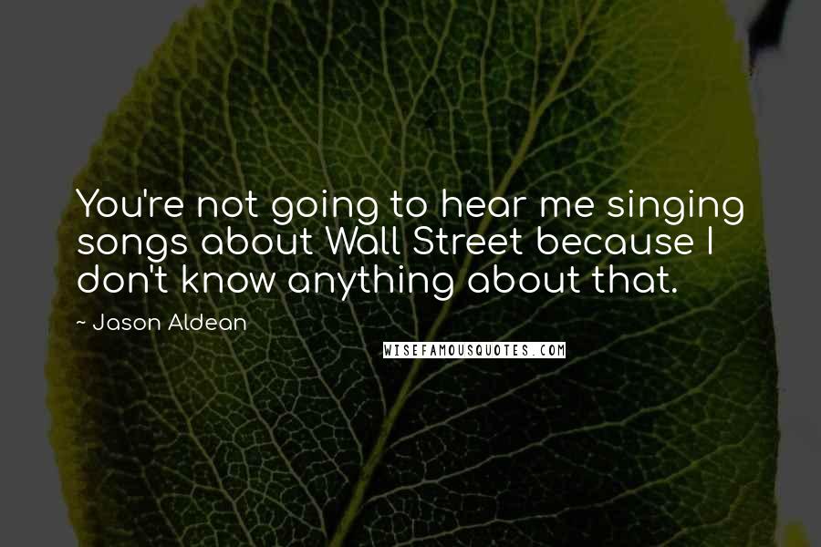 Jason Aldean Quotes: You're not going to hear me singing songs about Wall Street because I don't know anything about that.