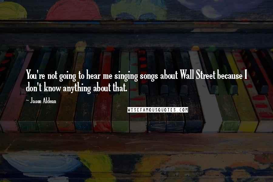 Jason Aldean Quotes: You're not going to hear me singing songs about Wall Street because I don't know anything about that.