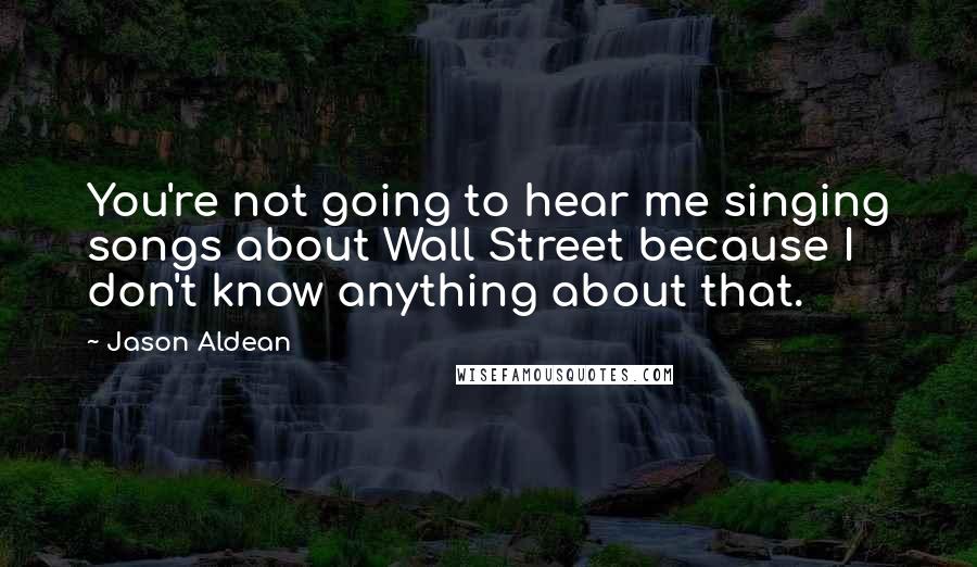 Jason Aldean Quotes: You're not going to hear me singing songs about Wall Street because I don't know anything about that.