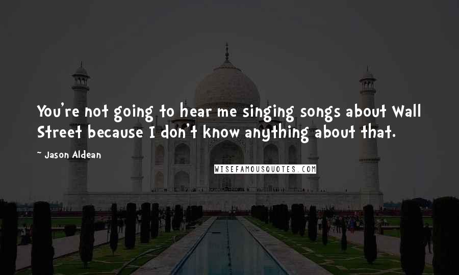 Jason Aldean Quotes: You're not going to hear me singing songs about Wall Street because I don't know anything about that.