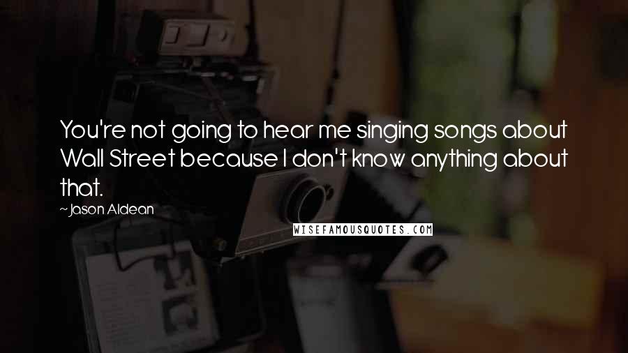 Jason Aldean Quotes: You're not going to hear me singing songs about Wall Street because I don't know anything about that.