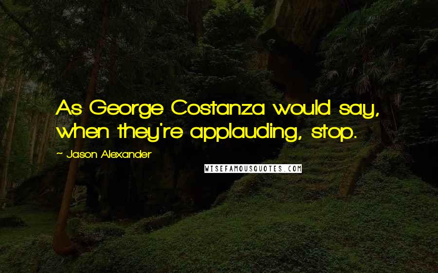 Jason Alexander Quotes: As George Costanza would say, when they're applauding, stop.