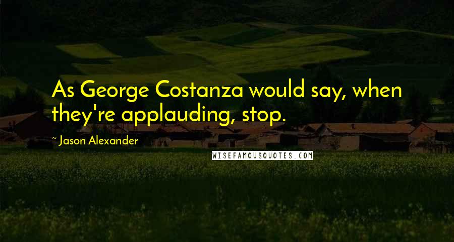 Jason Alexander Quotes: As George Costanza would say, when they're applauding, stop.