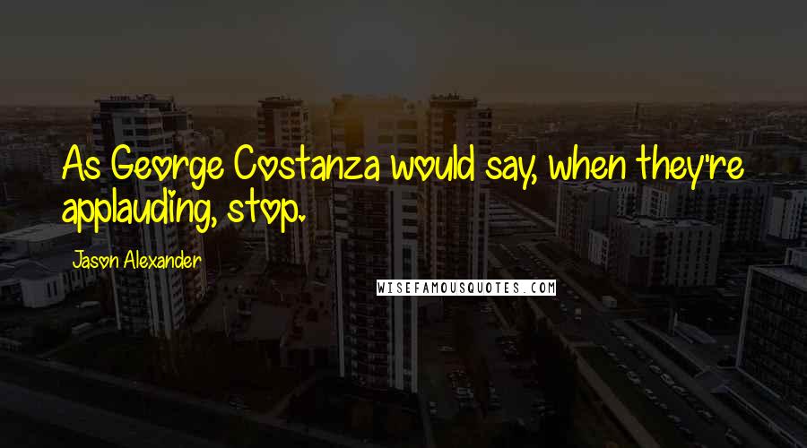 Jason Alexander Quotes: As George Costanza would say, when they're applauding, stop.